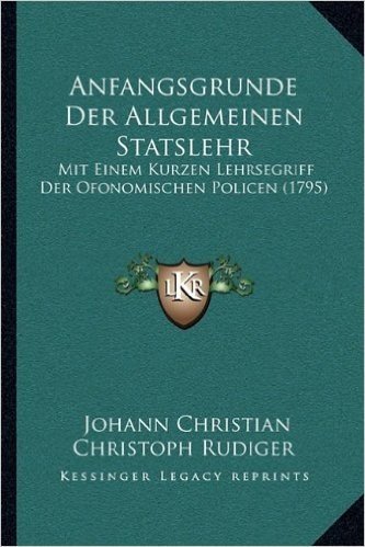 Anfangsgrunde Der Allgemeinen Statslehr: Mit Einem Kurzen Lehrsegriff Der Ofonomischen Policen (1795)