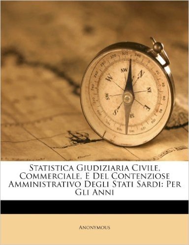 Statistica Giudiziaria Civile, Commerciale, E del Contenziose Amministrativo Degli Stati Sardi: Per Gli Anni