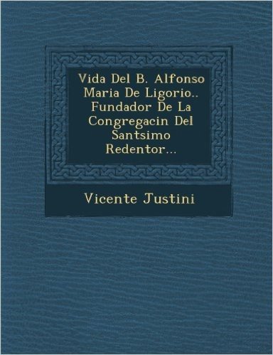 Vida del B. Alfonso Maria de Ligorio.. Fundador de La Congregaci N del Sant Simo Redentor...