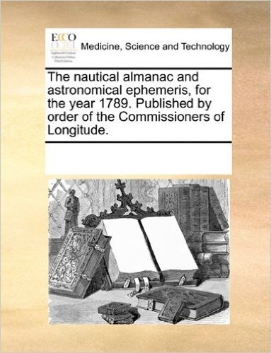 The Nautical Almanac and Astronomical Ephemeris, for the Year 1789. Published by Order of the Commissioners of Longitude.