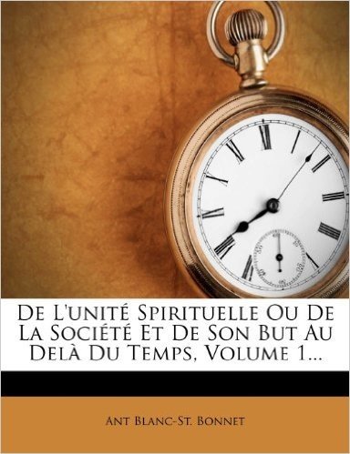 de L'Unite Spirituelle Ou de La Societe Et de Son But Au Dela Du Temps, Volume 1...