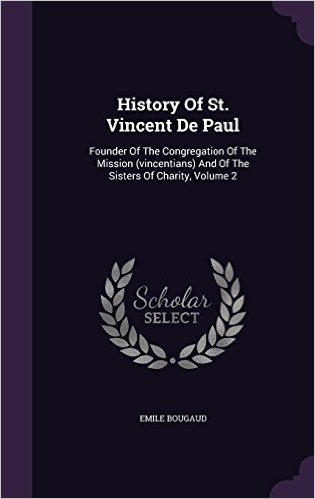 History of St. Vincent de Paul: Founder of the Congregation of the Mission (Vincentians) and of the Sisters of Charity, Volume 2
