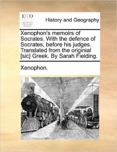 Xenophon's Memoirs of Socrates. with the Defence of Socrates, Before His Judges. Translated from the Originial [Sic] Greek. by Sarah Fielding.