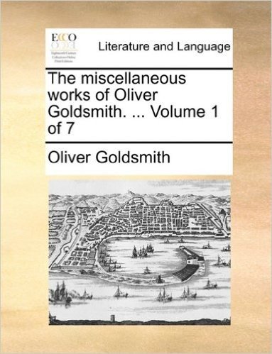 The Miscellaneous Works of Oliver Goldsmith. ... Volume 1 of 7