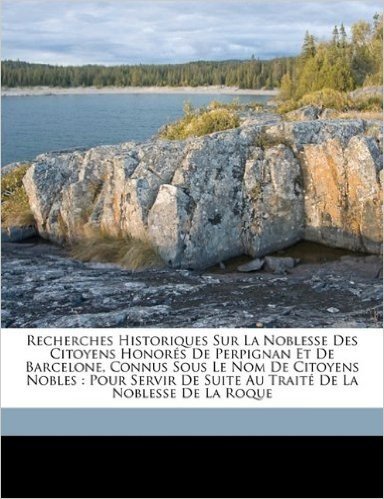 Recherches Historiques Sur La Noblesse Des Citoyens Honores de Perpignan Et de Barcelone, Connus Sous Le Nom de Citoyens Nobles: Pour Servir de Suite