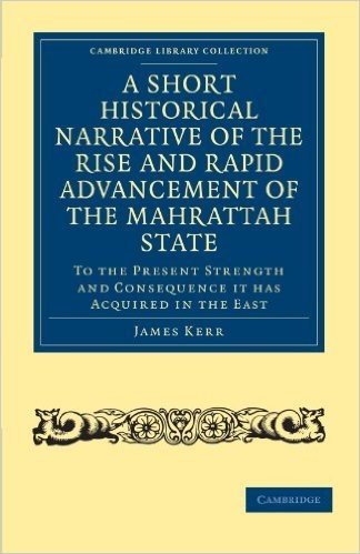 A Short Historical Narrative of the Rise and Rapid Advancement of the Mahrattah State: To the Present Strength and Consequence It Has Acquired in Th