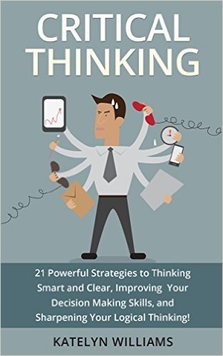 Critical Thinking: 21 Powerful Strategies to Thinking Smart and Clear, Improving Your Decision Making Skills, and Sharpening Your Logical Thinking! (English Edition)