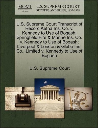U.S. Supreme Court Transcript of Record Aetna Ins. Co. V. Kennedy to Use of Bogash; Springfield Fire & Marine Ins. Co. V. Kennedy to Use of Bogash; ... Ins. Co., Limited V. Kennedy to Use of Bogash
