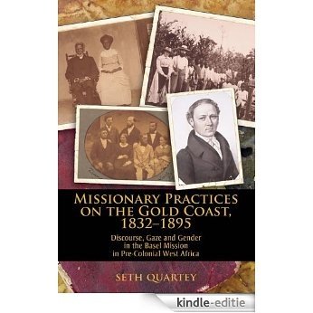 Missionary Practices on the Gold Coast, 1832-1895: Discourse, Gaze and Gender in the Basel Mission in Pre-Colonial West Africa (English Edition) [Kindle-editie]