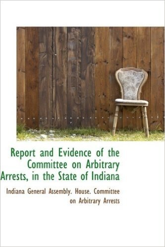 Report and Evidence of the Committee on Arbitrary Arrests, in the State of Indiana