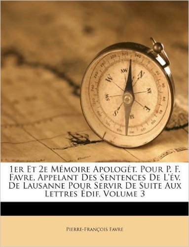 1er Et 2e M Moire Apolog T. Pour P. F. Favre, Appelant Des Sentences de L' V. de Lausanne Pour Servir de Suite Aux Lettres Dif, Volume 3