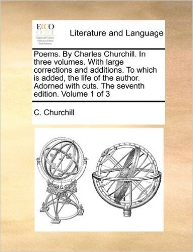 Poems. by Charles Churchill. in Three Volumes. with Large Corrections and Additions. to Which Is Added, the Life of the Author. Adorned with Cuts. the Seventh Edition. Volume 1 of 3