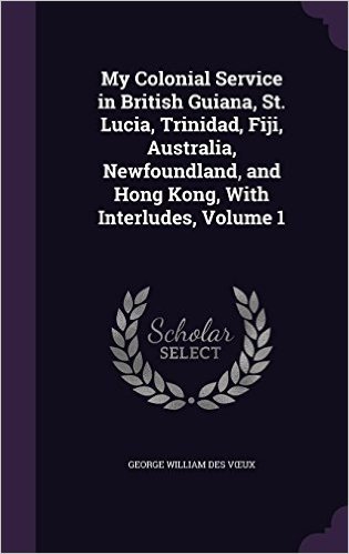 My Colonial Service in British Guiana, St. Lucia, Trinidad, Fiji, Australia, Newfoundland, and Hong Kong, with Interludes, Volume 1
