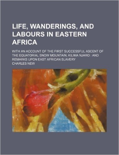 Life, Wanderings, and Labours in Eastern Africa; With an Account of the First Successful Ascent of the Equatorial Snow Mountain, Kilima Njaro and Remarks Upon East African Slavery
