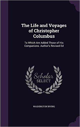 The Life and Voyages of Christopher Columbus: To Which Are Added Those of His Companions. Author's Revised Ed