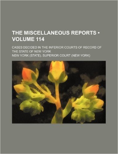 The Miscellaneous Reports (Volume 114); Cases Decided in the Inferior Courts of Record of the State of New York