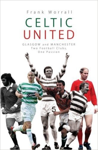 Celtic United: Glasgow and Manchester: Two Football Clubs, One Passion