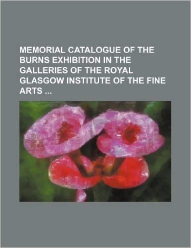 Memorial Catalogue of the Burns Exhibition in the Galleries of the Royal Glasgow Institute of the Fine Arts