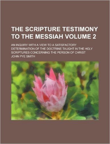 The Scripture Testimony to the Messiah; An Inquiry with a View to a Satisfactory Determination of the Doctrine Taught in the Holy Scriptures Concernin