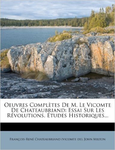 Oeuvres Completes de M. Le Vicomte de Chateaubriand: Essai Sur Les R Volutions. Tudes Historiques...