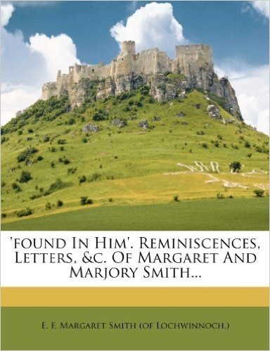 'Found in Him'. Reminiscences, Letters, &C. of Margaret and Marjory Smith...