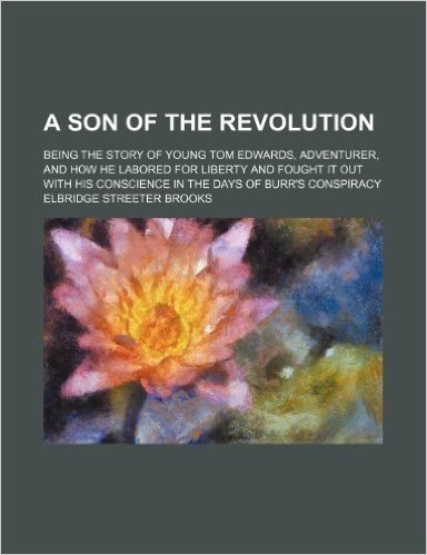 A Son of the Revolution; Being the Story of Young Tom Edwards, Adventurer, and How He Labored for Liberty and Fought It Out with His Conscience in the Days of Burr's Conspiracy