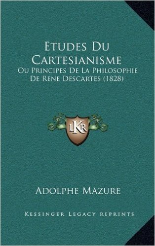 Etudes Du Cartesianisme: Ou Principes de La Philosophie de Rene Descartes (1828)