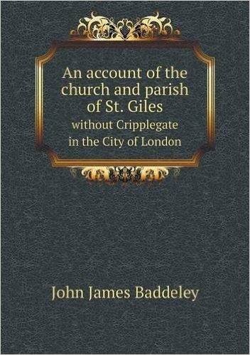 An Account of the Church and Parish of St. Giles Without Cripplegate in the City of London