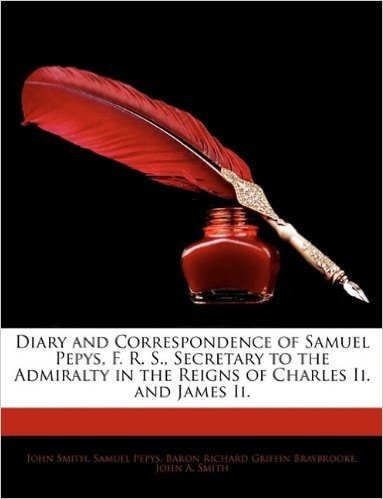 Diary and Correspondence of Samuel Pepys, F. R. S., Secretary to the Admiralty in the Reigns of Charles II. and James II.