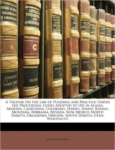 A   Treatise on the Law of Pleading and Practice: Under the Procedural Codes Adopted to Use in Alaska, Arizona, California, Colorado, Hawaii, Idaho, K