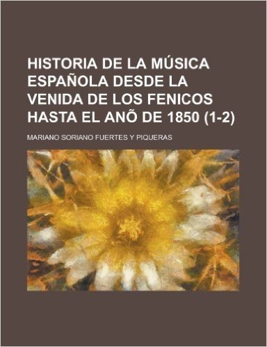 Historia de La Musica Espanola Desde La Venida de Los Fenicos Hasta El Ano de 1850 (1-2 )