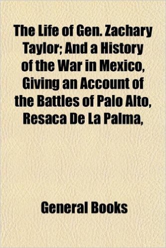 The Life of Gen. Zachary Taylor; And a History of the War in Mexico, Giving an Account of the Battles of Palo Alto, Resaca de La Palma,