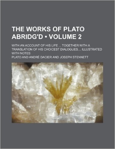 The Works of Plato Abridg'd (Volume 2); With an Account of His Life Together with a Translation of His Choicest Dialogues Illustrated with Notes
