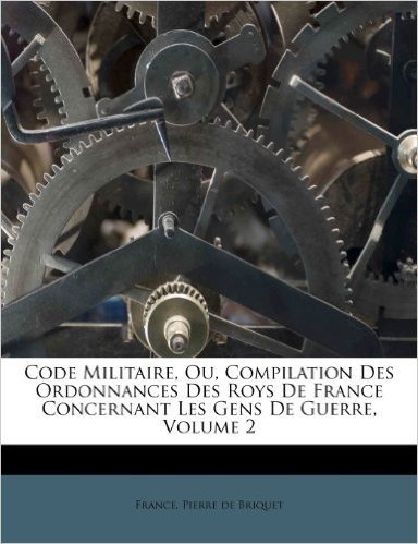 Code Militaire, Ou, Compilation Des Ordonnances Des Roys de France Concernant Les Gens de Guerre, Volume 2