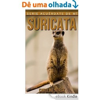 Suricata: Libro de imágenes asombrosas y datos curiosos sobre los Suricata para niños (Serie Acuérdate de mí) (Spanish Edition) [eBook Kindle]