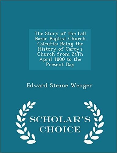 The Story of the Lall Bazar Baptist Church Calcutta: Being the History of Carey's Church from 24th April 1800 to the Present Day - Scholar's Choice Ed