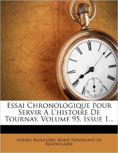 Essai Chronologique Pour Servir A L'Histoire de Tournay, Volume 95, Issue 1...