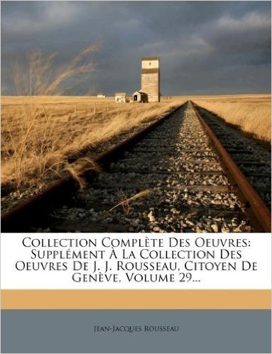 Collection Compl Te Des Oeuvres: Suppl Ment La Collection Des Oeuvres de J. J. Rousseau, Citoyen de Gen Ve, Volume 29...