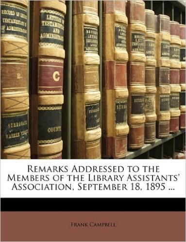 Remarks Addressed to the Members of the Library Assistants' Association, September 18, 1895 ...