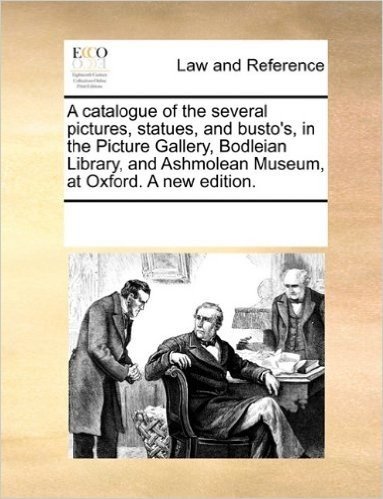 A Catalogue of the Several Pictures, Statues, and Busto's, in the Picture Gallery, Bodleian Library, and Ashmolean Museum, at Oxford. a New Edition.