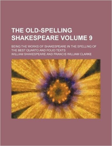 The Old-Spelling Shakespeare Volume 9; Being the Works of Shakespeare in the Spelling of the Best Quarto and Folio Texts