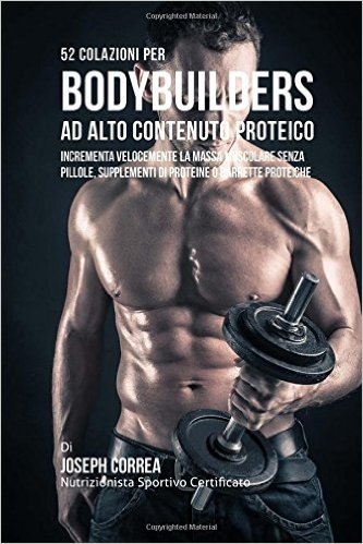 52 Colazioni Per Bodybuilder Ad Alto Contenuto Proteico: Incrementa Velocemente La Massa Muscolare Senza Pillole, Supplementi Di Proteine O Barrette P