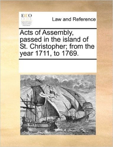 Acts of Assembly, Passed in the Island of St. Christopher; From the Year 1711, to 1769.
