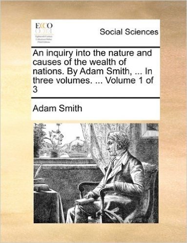 An Inquiry Into the Nature and Causes of the Wealth of Nations. by Adam Smith, ... in Three Volumes. ... Volume 1 of 3