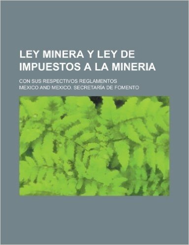 Ley Minera y Ley de Impuestos a la Mineria; Con Sus Respectivos Reglamentos