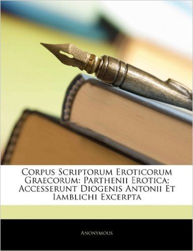 Corpus Scriptorum Eroticorum Graecorum: Parthenii Erotica; Accesserunt Diogenis Antonii Et Iamblichi Excerpta