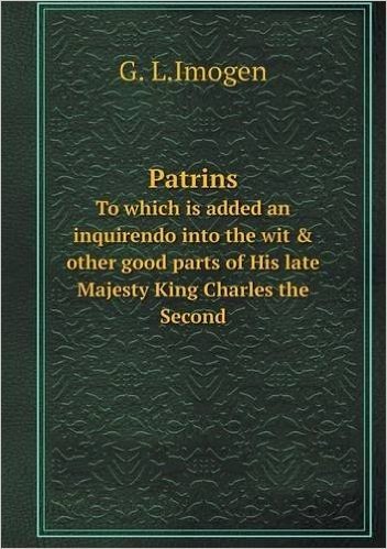 Patrins to Which Is Added an Inquirendo Into the Wit & Other Good Parts of His Late Majesty King Charles the Second