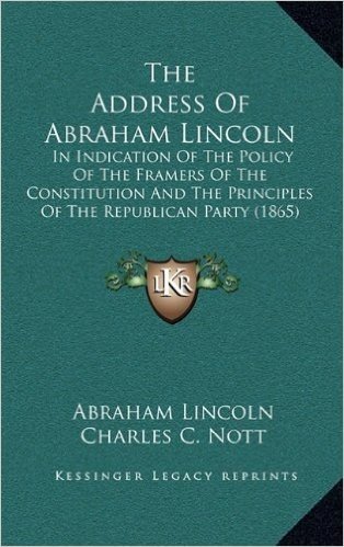 The Address of Abraham Lincoln: In Indication of the Policy of the Framers of the Constitution and the Principles of the Republican Party (1865)