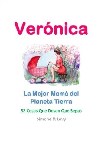 Veronica, La Mejor Mama del Planeta Tierra: 52 Cosas Que Deseo Que Sepas