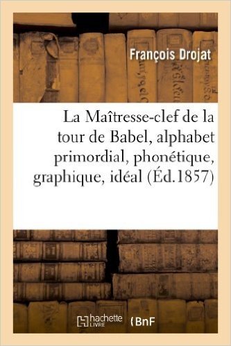 La Maitresse-Clef de La Tour de Babel, Alphabet Primordial, Phonetique, Graphique, Ideal: , de Toutes Les Langues Du Globe